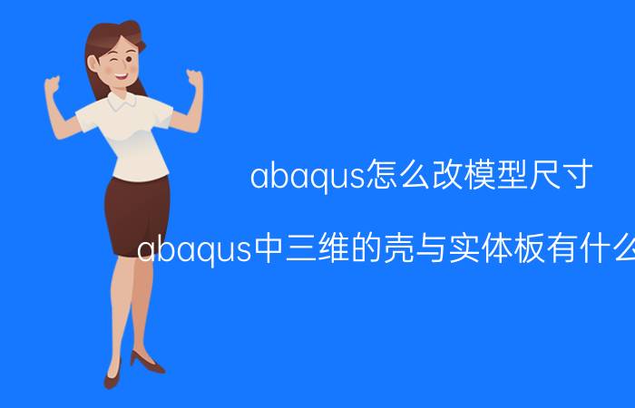 abaqus怎么改模型尺寸 abaqus中三维的壳与实体板有什么区别？